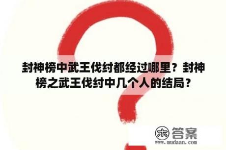 封神榜中武王伐纣都经过哪里？封神榜之武王伐纣中几个人的结局？