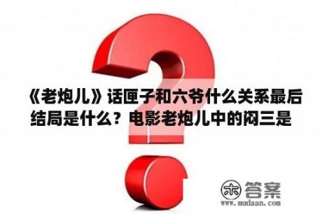 《老炮儿》话匣子和六爷什么关系最后结局是什么？电影老炮儿中的闷三是做什么的？好像很能打，手下还有一帮社会青年，他是做什么的？