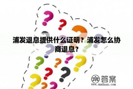 浦发退息提供什么证明？浦发怎么协商退息？