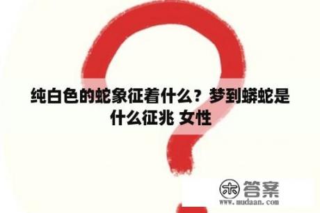 纯白色的蛇象征着什么？梦到蟒蛇是什么征兆 女性