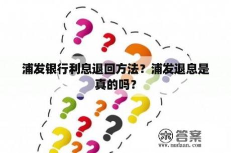 浦发银行利息退回方法？浦发退息是真的吗？