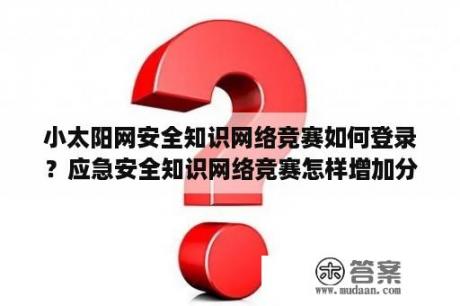 小太阳网安全知识网络竞赛如何登录？应急安全知识网络竞赛怎样增加分？