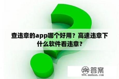 查违章的app哪个好用？高速违章下什么软件看违章？