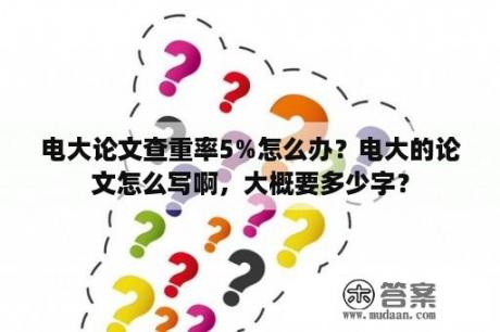 电大论文查重率5%怎么办？电大的论文怎么写啊，大概要多少字？