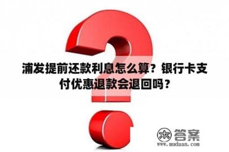 浦发提前还款利息怎么算？银行卡支付优惠退款会退回吗？