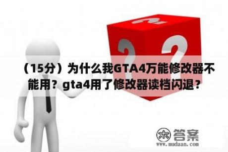 （15分）为什么我GTA4万能修改器不能用？gta4用了修改器读档闪退？