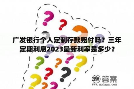 广发银行个人定制存款赔付吗？三年定期利息2023最新利率是多少？