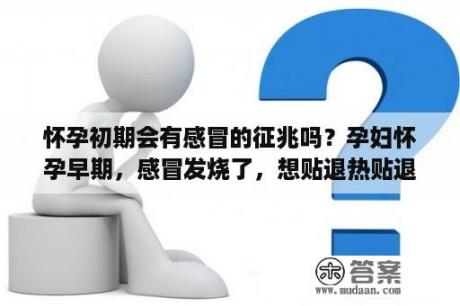 怀孕初期会有感冒的征兆吗？孕妇怀孕早期，感冒发烧了，想贴退热贴退烧？