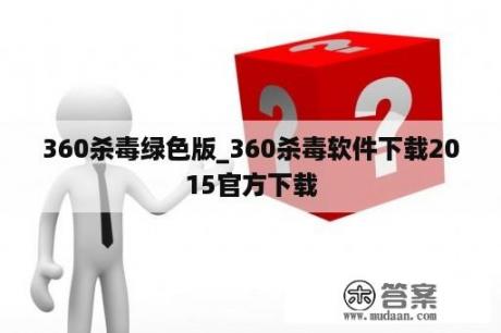 360杀毒绿色版_360杀毒软件下载2015官方下载