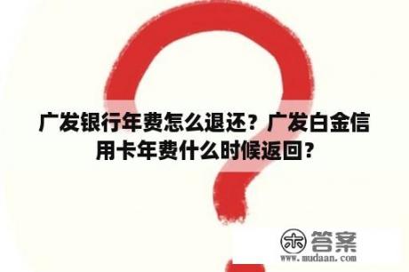 广发银行年费怎么退还？广发白金信用卡年费什么时候返回？