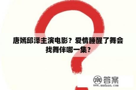 唐嫣邱泽主演电影？爱情睡醒了舞会找舞伴哪一集？