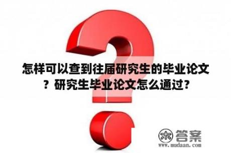 怎样可以查到往届研究生的毕业论文？研究生毕业论文怎么通过？