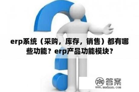 erp系统（采购，库存，销售）都有哪些功能？erp产品功能模块？