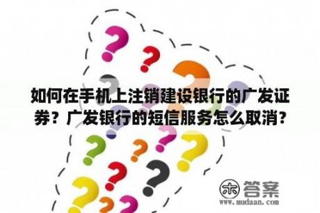 如何在手机上注销建设银行的广发证券？广发银行的短信服务怎么取消？