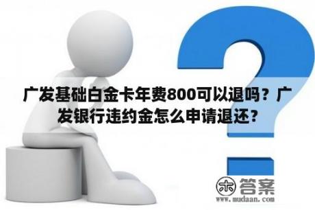 广发基础白金卡年费800可以退吗？广发银行违约金怎么申请退还？