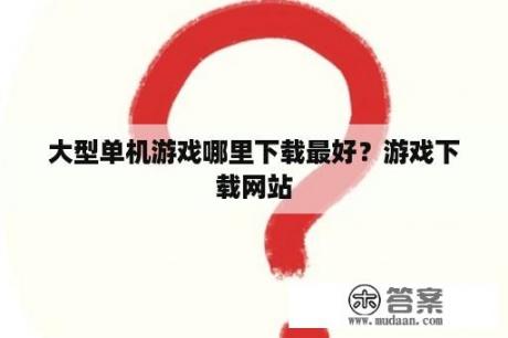 大型单机游戏哪里下载最好？游戏下载网站