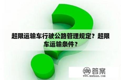 超限运输车行驶公路管理规定？超限车运输条件？