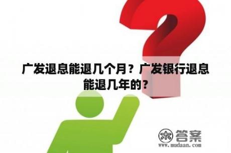 广发退息能退几个月？广发银行退息能退几年的？