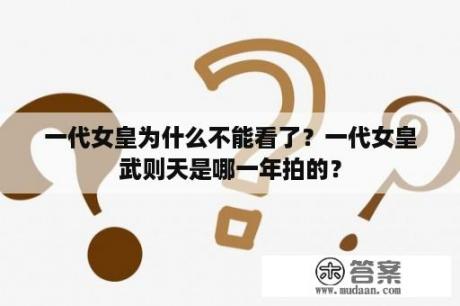 一代女皇为什么不能看了？一代女皇武则天是哪一年拍的？