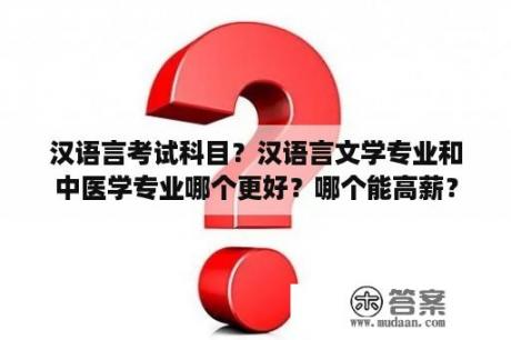 汉语言考试科目？汉语言文学专业和中医学专业哪个更好？哪个能高薪？