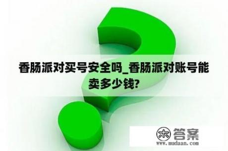 香肠派对买号安全吗_香肠派对账号能卖多少钱?