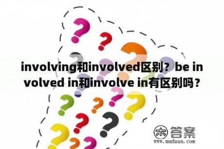 involving和involved区别？be involved in和involve in有区别吗？