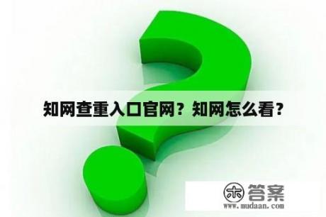 知网查重入口官网？知网怎么看？