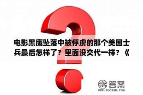 电影黑鹰坠落中被俘虏的那个美国士兵最后怎样了？里面没交代一样？《黑鹰坠落》电影里游骑兵队员麦克杜伦最后怎么样了？