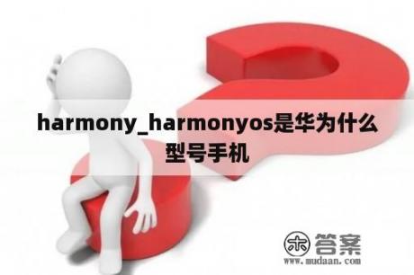 harmony_harmonyos是华为什么型号手机