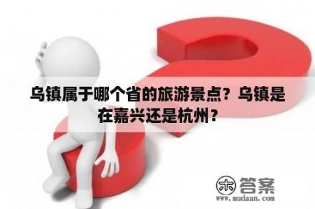 乌镇属于哪个省的旅游景点？乌镇是在嘉兴还是杭州？