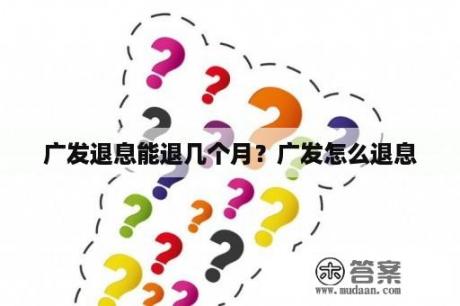 广发退息能退几个月？广发怎么退息