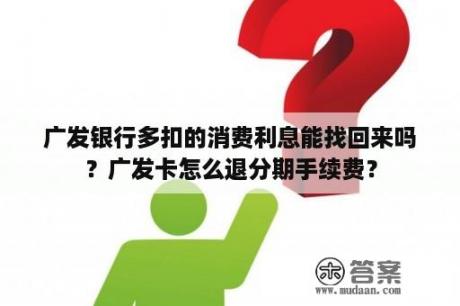 广发银行多扣的消费利息能找回来吗？广发卡怎么退分期手续费？