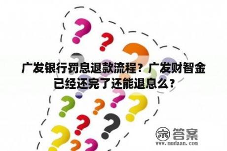 广发银行罚息退款流程？广发财智金已经还完了还能退息么？