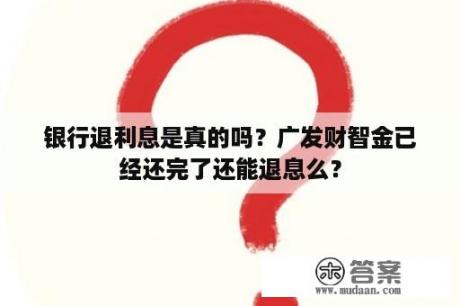 银行退利息是真的吗？广发财智金已经还完了还能退息么？