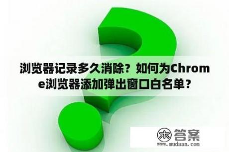 浏览器记录多久消除？如何为Chrome浏览器添加弹出窗口白名单？