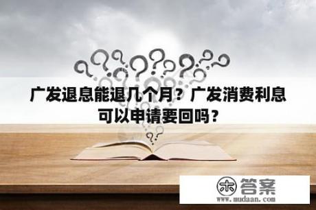 广发退息能退几个月？广发消费利息可以申请要回吗？