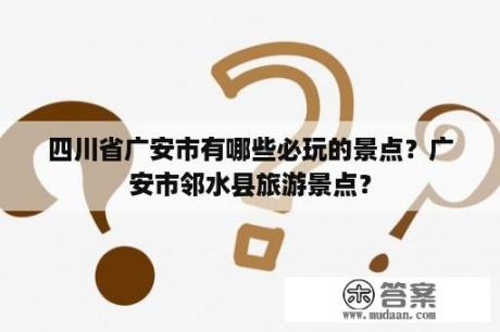 四川省广安市有哪些必玩的景点？广安市邻水县旅游景点？