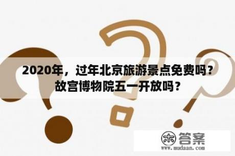 2020年，过年北京旅游景点免费吗？故宫博物院五一开放吗？