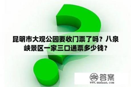 昆明市大观公园要收门票了吗？八泉峡景区一家三口通票多少钱？