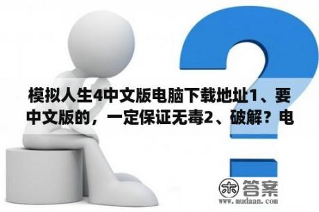 模拟人生4中文版电脑下载地址1、要中文版的，一定保证无毒2、破解？电脑上用什么游戏盒子好？