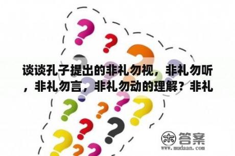 谈谈孔子提出的非礼勿视，非礼勿听，非礼勿言，非礼勿动的理解？非礼勿视，是什么意思啊？