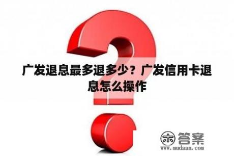 广发退息最多退多少？广发信用卡退息怎么操作