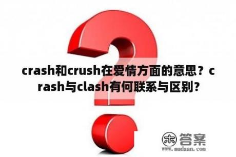 crash和crush在爱情方面的意思？crash与clash有何联系与区别？