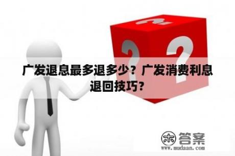 广发退息最多退多少？广发消费利息退回技巧？