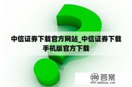 中信证券下载官方网站_中信证券下载手机版官方下载