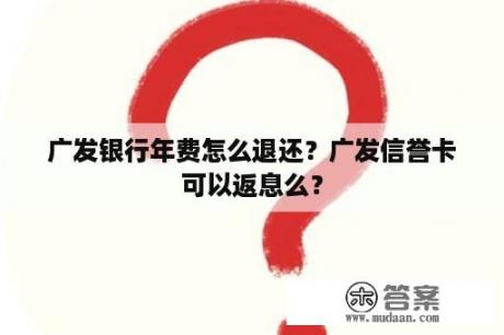 广发银行年费怎么退还？广发信誉卡可以返息么？