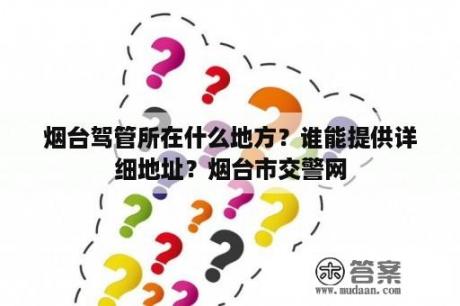 烟台驾管所在什么地方？谁能提供详细地址？烟台市交警网