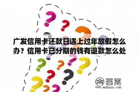 广发信用卡还款日遇上过年放假怎么办？信用卡已分期的钱有退款怎么处理？