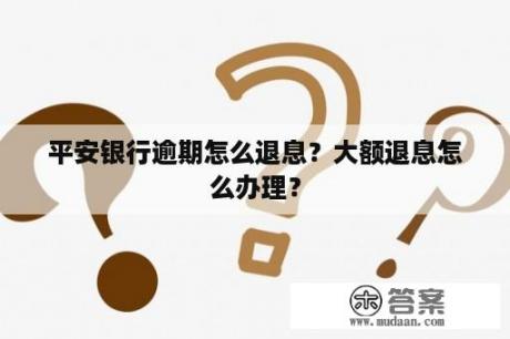 平安银行逾期怎么退息？大额退息怎么办理？