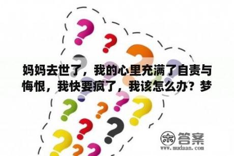 妈妈去世了，我的心里充满了自责与悔恨，我快要疯了，我该怎么办？梦见自己女儿死了好吗